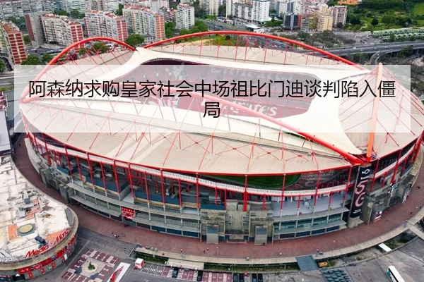 阿森纳求购皇家社会中场祖比门迪谈判陷入僵局