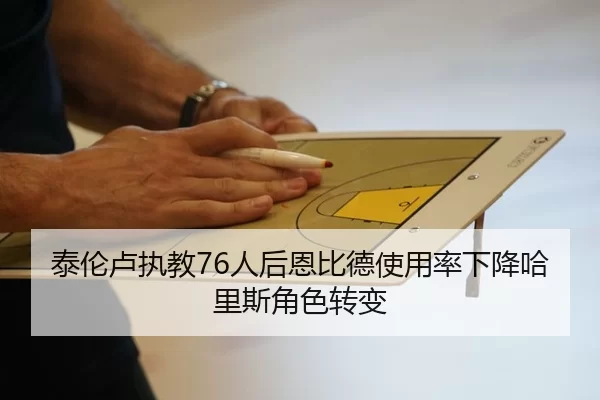 泰伦卢执教76人后恩比德使用率下降哈里斯角色转变